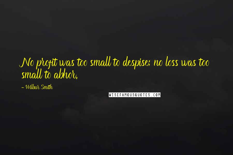 Wilbur Smith Quotes: No profit was too small to despise; no loss was too small to abhor.
