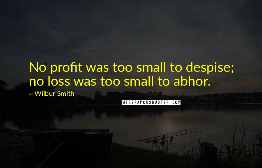 Wilbur Smith Quotes: No profit was too small to despise; no loss was too small to abhor.