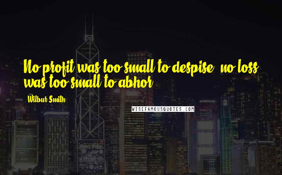 Wilbur Smith Quotes: No profit was too small to despise; no loss was too small to abhor.
