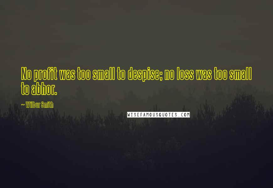 Wilbur Smith Quotes: No profit was too small to despise; no loss was too small to abhor.