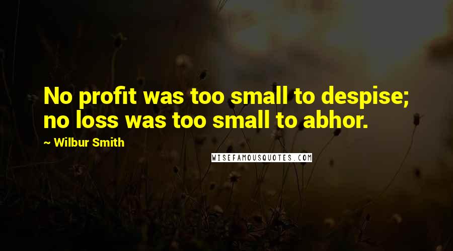 Wilbur Smith Quotes: No profit was too small to despise; no loss was too small to abhor.