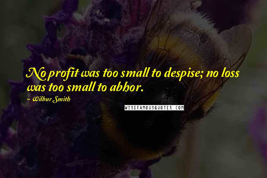 Wilbur Smith Quotes: No profit was too small to despise; no loss was too small to abhor.