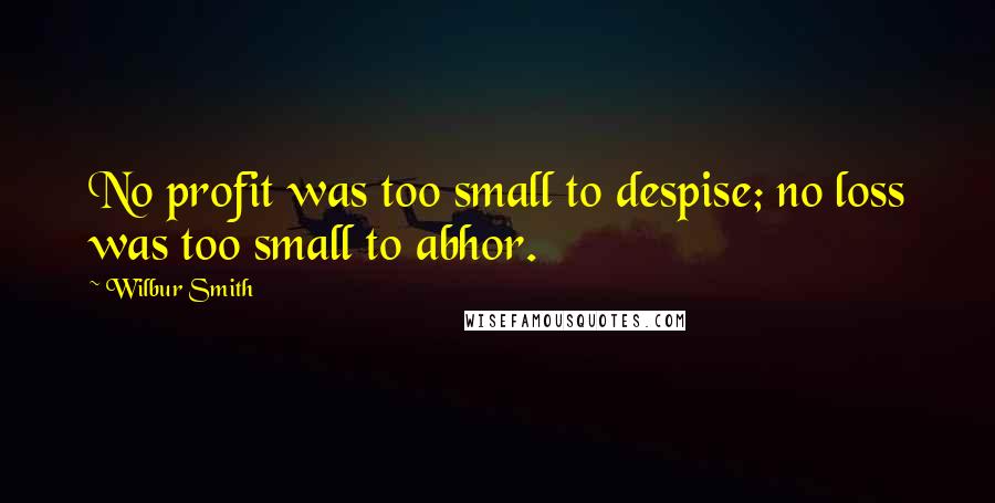 Wilbur Smith Quotes: No profit was too small to despise; no loss was too small to abhor.