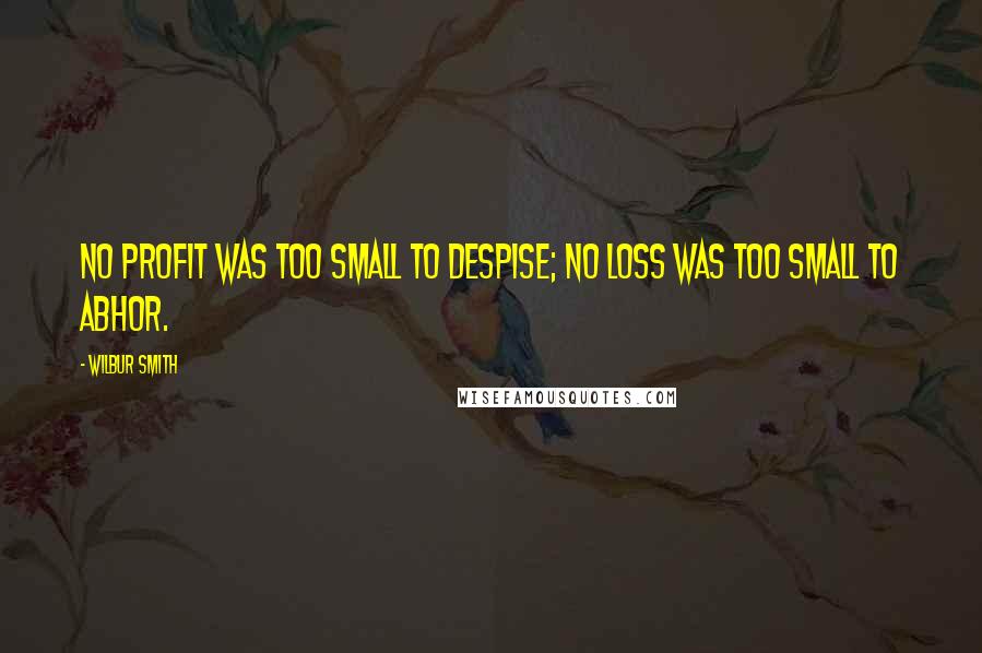 Wilbur Smith Quotes: No profit was too small to despise; no loss was too small to abhor.