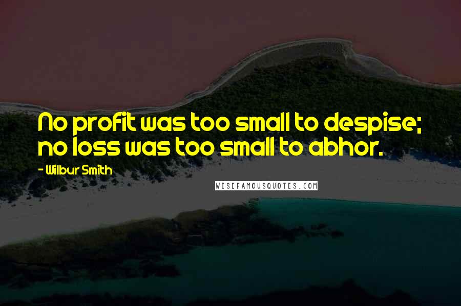 Wilbur Smith Quotes: No profit was too small to despise; no loss was too small to abhor.