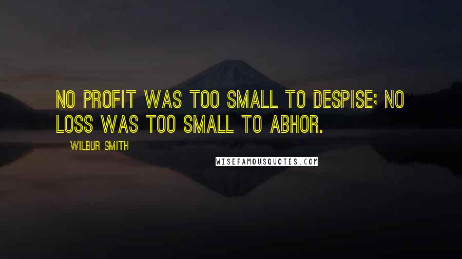 Wilbur Smith Quotes: No profit was too small to despise; no loss was too small to abhor.