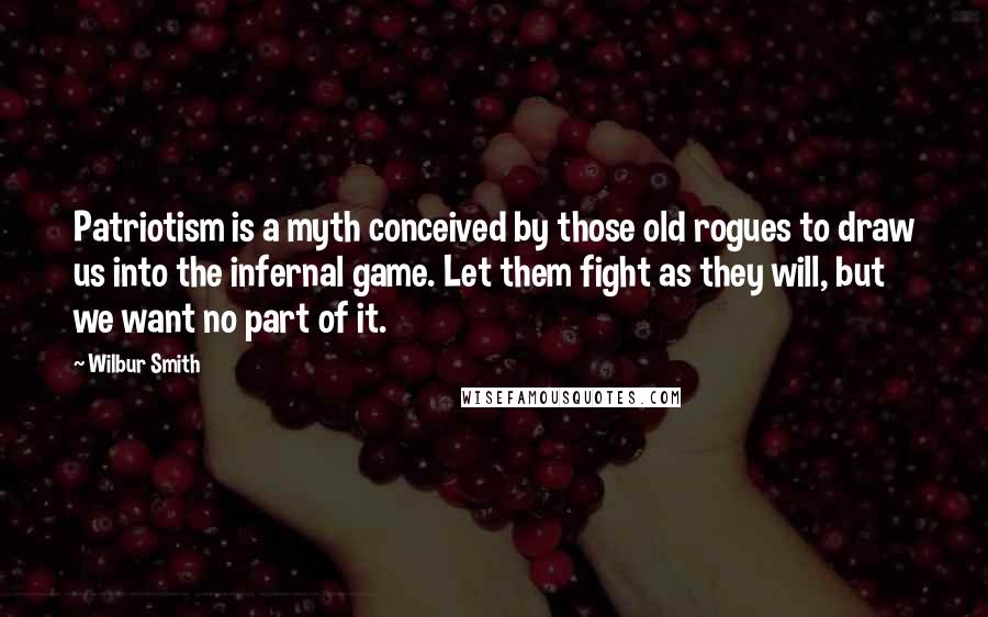 Wilbur Smith Quotes: Patriotism is a myth conceived by those old rogues to draw us into the infernal game. Let them fight as they will, but we want no part of it.