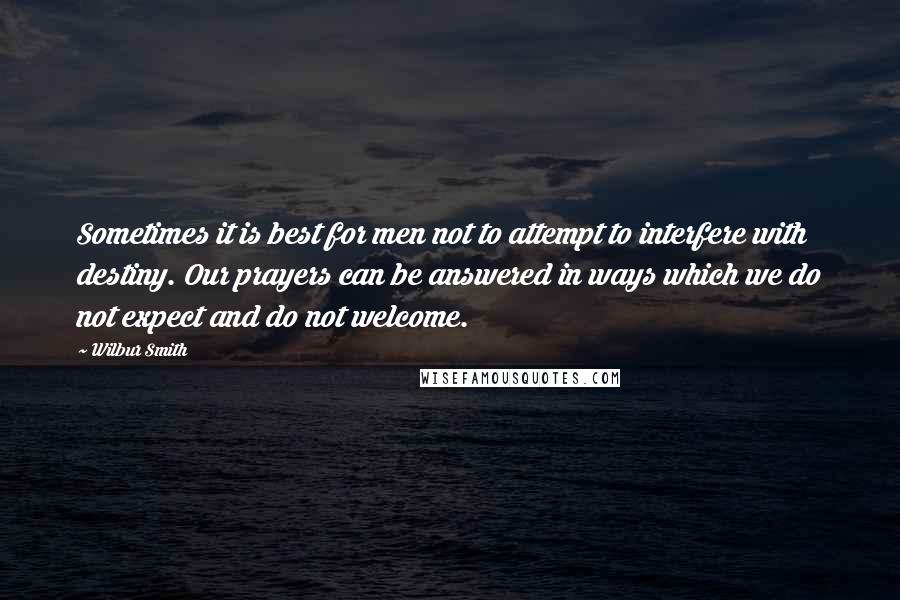 Wilbur Smith Quotes: Sometimes it is best for men not to attempt to interfere with destiny. Our prayers can be answered in ways which we do not expect and do not welcome.