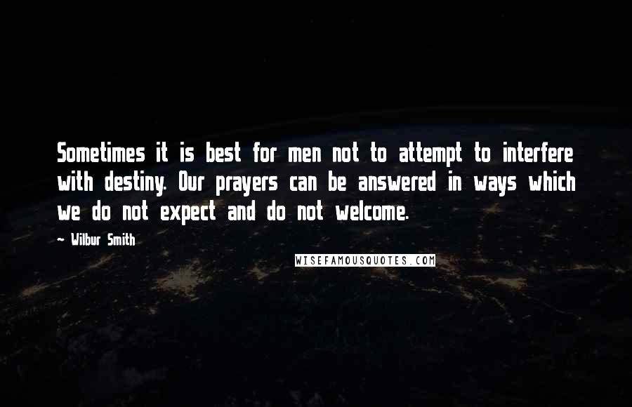 Wilbur Smith Quotes: Sometimes it is best for men not to attempt to interfere with destiny. Our prayers can be answered in ways which we do not expect and do not welcome.