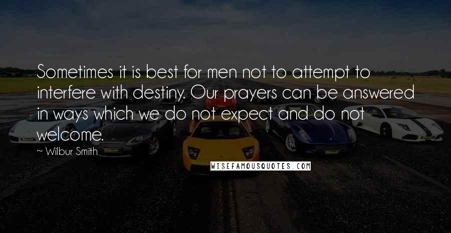 Wilbur Smith Quotes: Sometimes it is best for men not to attempt to interfere with destiny. Our prayers can be answered in ways which we do not expect and do not welcome.