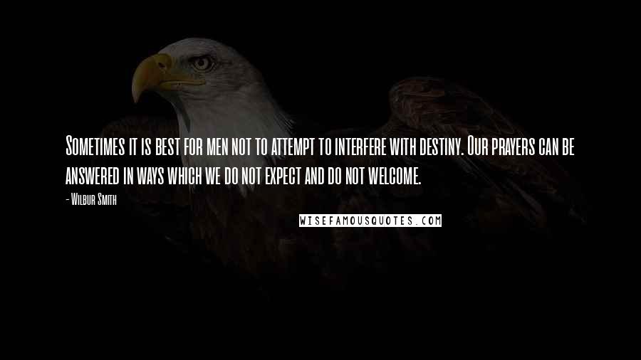 Wilbur Smith Quotes: Sometimes it is best for men not to attempt to interfere with destiny. Our prayers can be answered in ways which we do not expect and do not welcome.