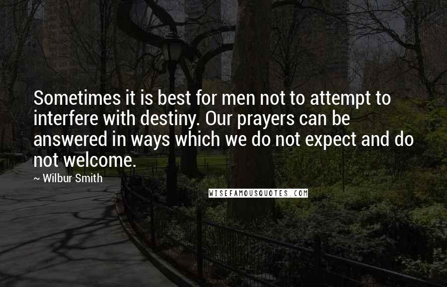 Wilbur Smith Quotes: Sometimes it is best for men not to attempt to interfere with destiny. Our prayers can be answered in ways which we do not expect and do not welcome.