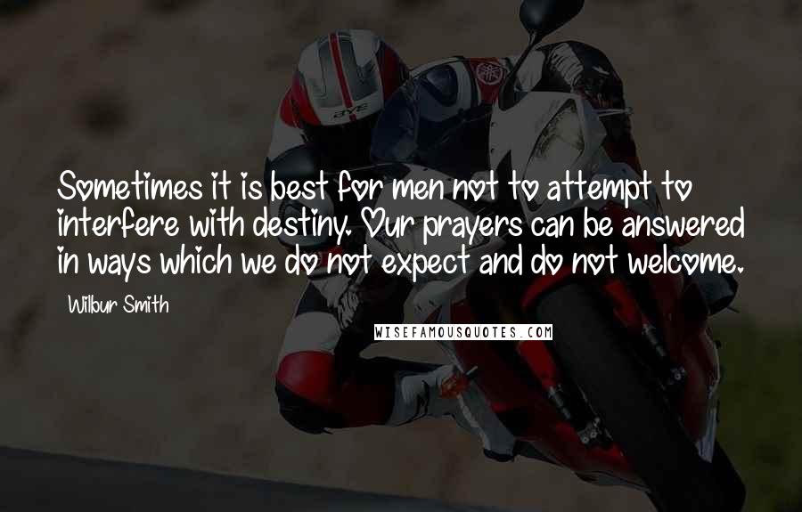 Wilbur Smith Quotes: Sometimes it is best for men not to attempt to interfere with destiny. Our prayers can be answered in ways which we do not expect and do not welcome.