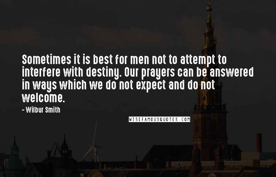 Wilbur Smith Quotes: Sometimes it is best for men not to attempt to interfere with destiny. Our prayers can be answered in ways which we do not expect and do not welcome.