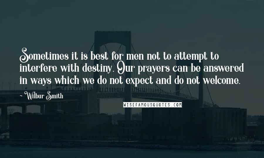 Wilbur Smith Quotes: Sometimes it is best for men not to attempt to interfere with destiny. Our prayers can be answered in ways which we do not expect and do not welcome.