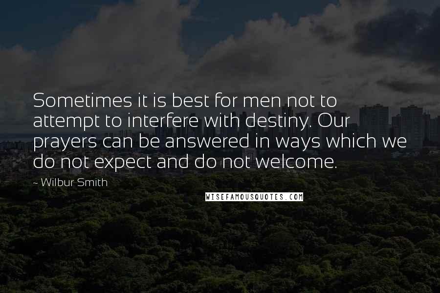 Wilbur Smith Quotes: Sometimes it is best for men not to attempt to interfere with destiny. Our prayers can be answered in ways which we do not expect and do not welcome.