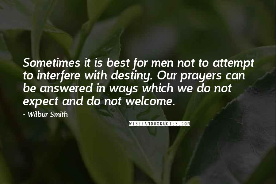 Wilbur Smith Quotes: Sometimes it is best for men not to attempt to interfere with destiny. Our prayers can be answered in ways which we do not expect and do not welcome.