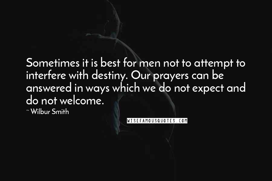 Wilbur Smith Quotes: Sometimes it is best for men not to attempt to interfere with destiny. Our prayers can be answered in ways which we do not expect and do not welcome.