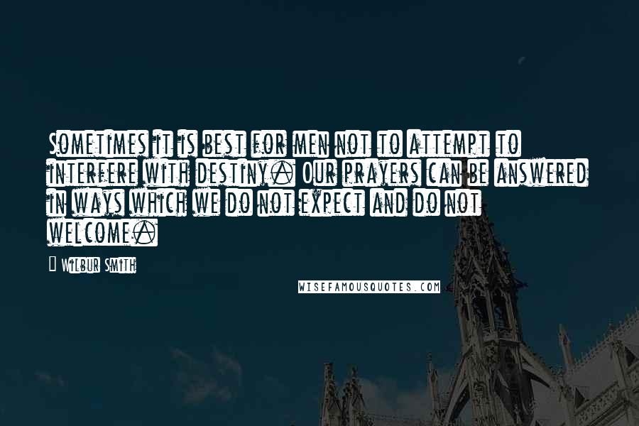 Wilbur Smith Quotes: Sometimes it is best for men not to attempt to interfere with destiny. Our prayers can be answered in ways which we do not expect and do not welcome.