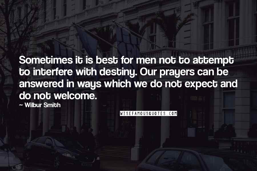 Wilbur Smith Quotes: Sometimes it is best for men not to attempt to interfere with destiny. Our prayers can be answered in ways which we do not expect and do not welcome.