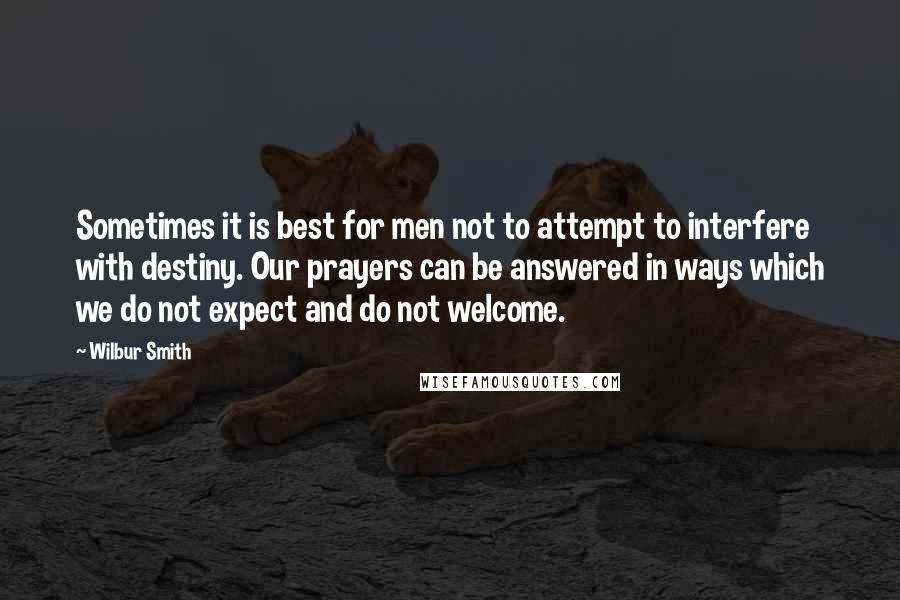 Wilbur Smith Quotes: Sometimes it is best for men not to attempt to interfere with destiny. Our prayers can be answered in ways which we do not expect and do not welcome.