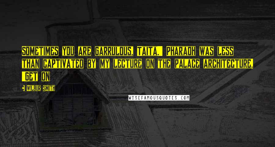Wilbur Smith Quotes: Sometimes you are garrulous, Taita.' Pharaoh was less than captivated by my lecture on the palace architecture. 'Get on