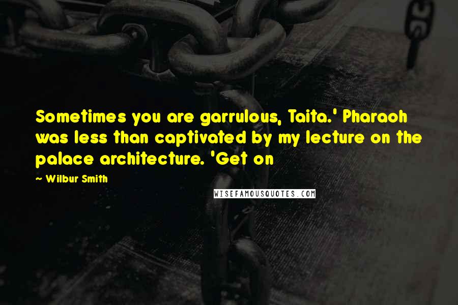 Wilbur Smith Quotes: Sometimes you are garrulous, Taita.' Pharaoh was less than captivated by my lecture on the palace architecture. 'Get on