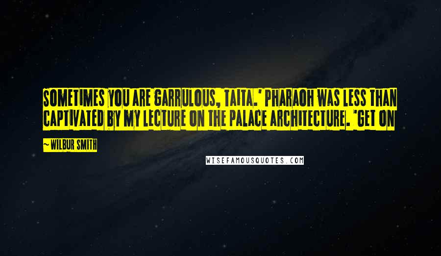 Wilbur Smith Quotes: Sometimes you are garrulous, Taita.' Pharaoh was less than captivated by my lecture on the palace architecture. 'Get on