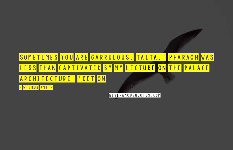 Wilbur Smith Quotes: Sometimes you are garrulous, Taita.' Pharaoh was less than captivated by my lecture on the palace architecture. 'Get on