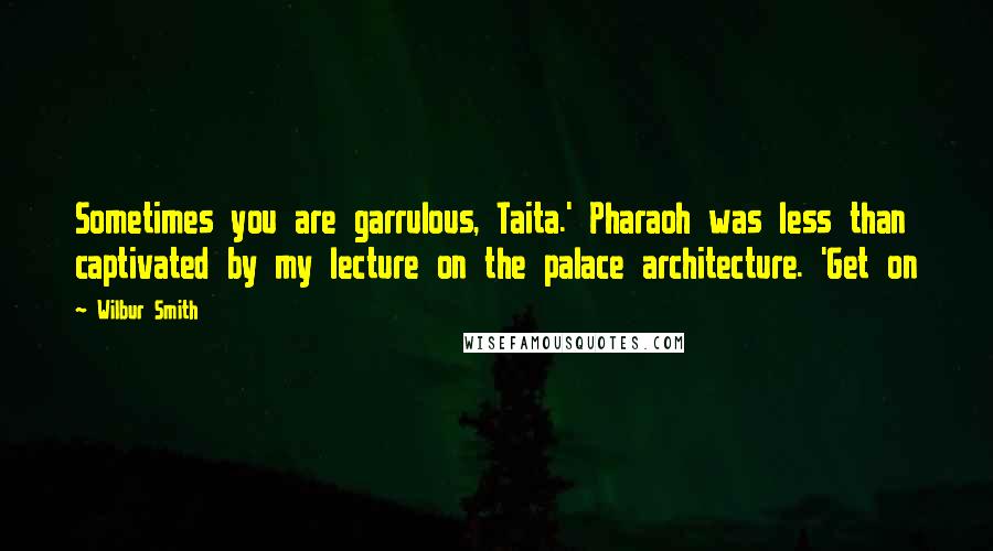 Wilbur Smith Quotes: Sometimes you are garrulous, Taita.' Pharaoh was less than captivated by my lecture on the palace architecture. 'Get on