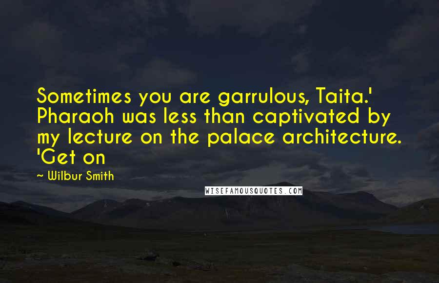 Wilbur Smith Quotes: Sometimes you are garrulous, Taita.' Pharaoh was less than captivated by my lecture on the palace architecture. 'Get on