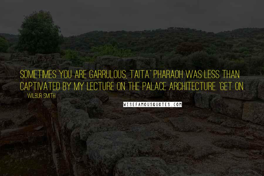 Wilbur Smith Quotes: Sometimes you are garrulous, Taita.' Pharaoh was less than captivated by my lecture on the palace architecture. 'Get on