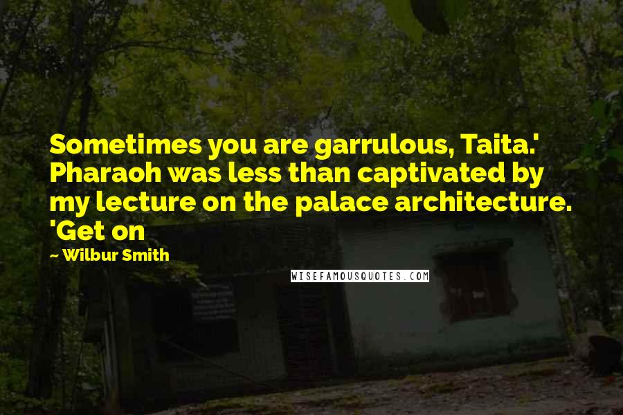 Wilbur Smith Quotes: Sometimes you are garrulous, Taita.' Pharaoh was less than captivated by my lecture on the palace architecture. 'Get on