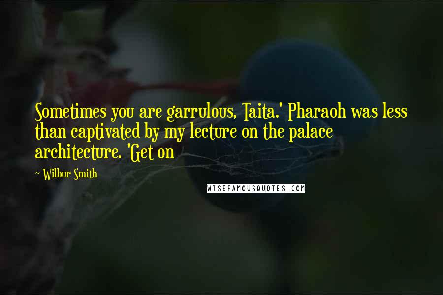 Wilbur Smith Quotes: Sometimes you are garrulous, Taita.' Pharaoh was less than captivated by my lecture on the palace architecture. 'Get on