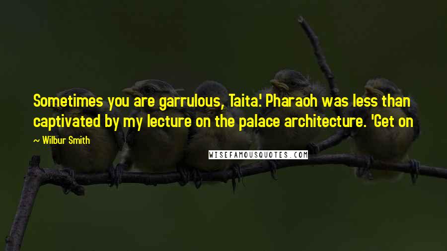 Wilbur Smith Quotes: Sometimes you are garrulous, Taita.' Pharaoh was less than captivated by my lecture on the palace architecture. 'Get on