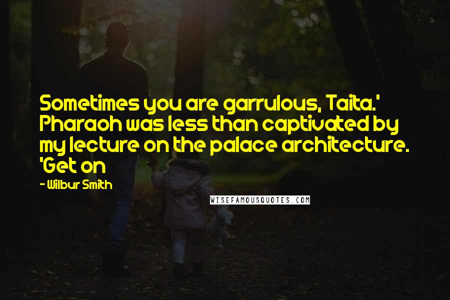 Wilbur Smith Quotes: Sometimes you are garrulous, Taita.' Pharaoh was less than captivated by my lecture on the palace architecture. 'Get on