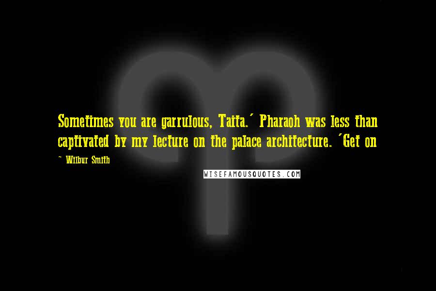 Wilbur Smith Quotes: Sometimes you are garrulous, Taita.' Pharaoh was less than captivated by my lecture on the palace architecture. 'Get on