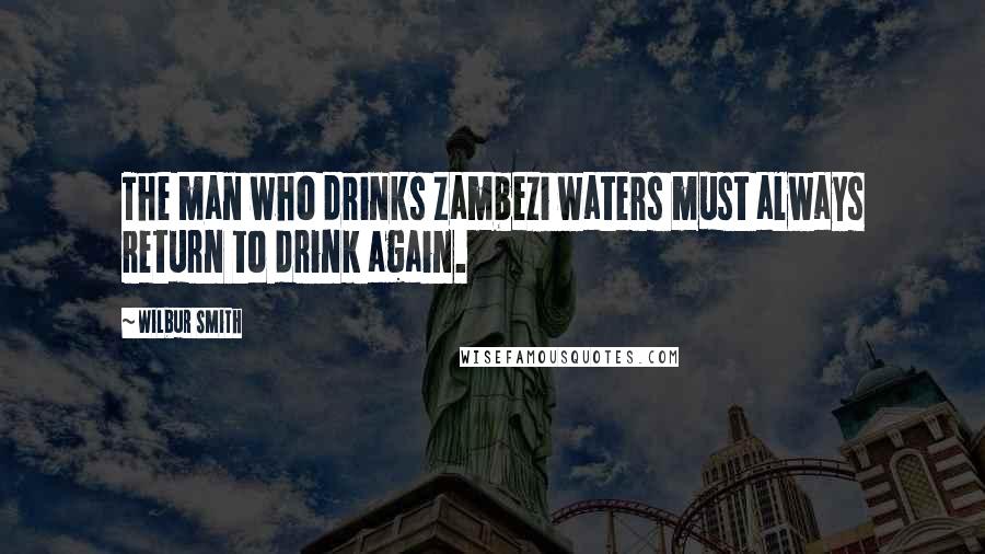 Wilbur Smith Quotes: The man who drinks Zambezi waters must always return to drink again.