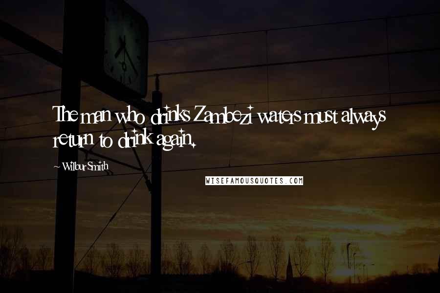 Wilbur Smith Quotes: The man who drinks Zambezi waters must always return to drink again.