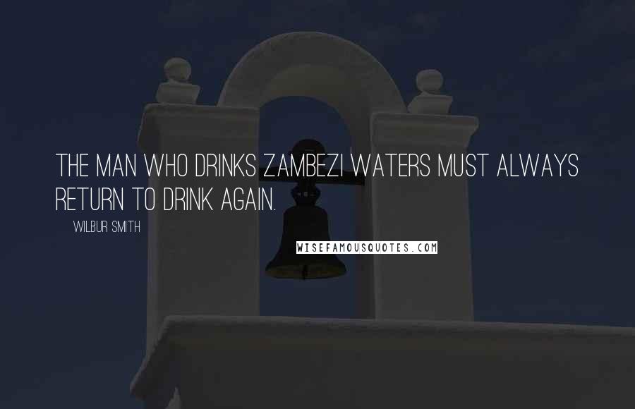 Wilbur Smith Quotes: The man who drinks Zambezi waters must always return to drink again.