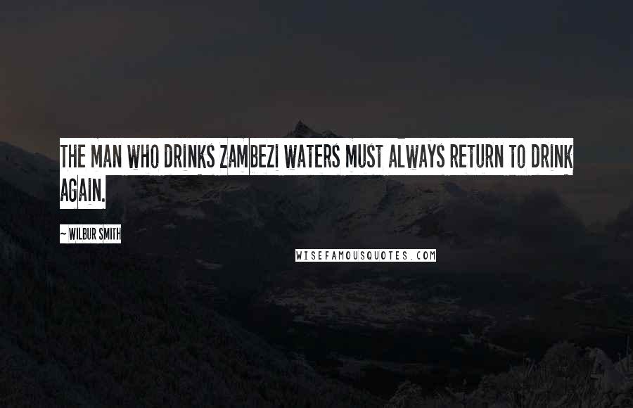 Wilbur Smith Quotes: The man who drinks Zambezi waters must always return to drink again.