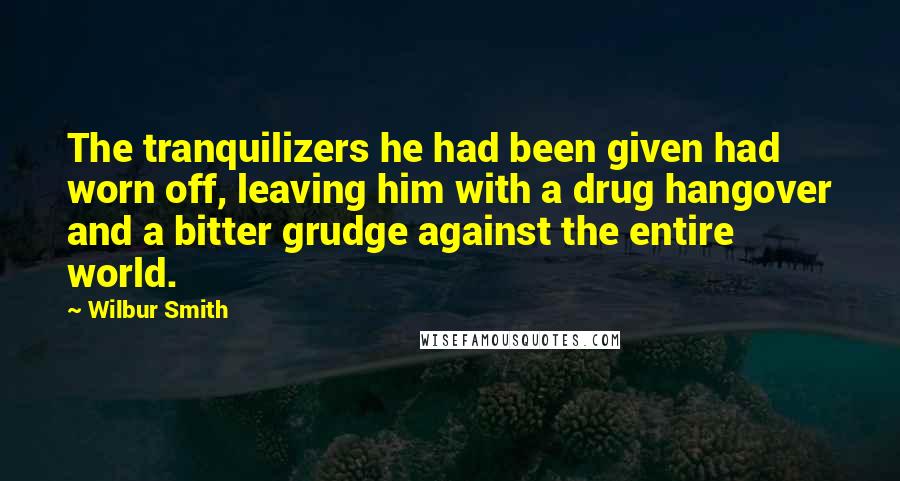 Wilbur Smith Quotes: The tranquilizers he had been given had worn off, leaving him with a drug hangover and a bitter grudge against the entire world.