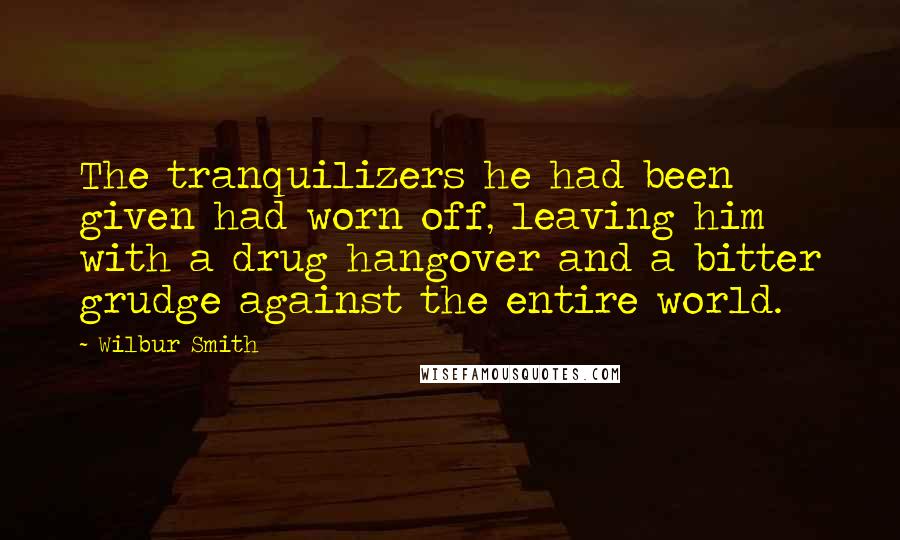 Wilbur Smith Quotes: The tranquilizers he had been given had worn off, leaving him with a drug hangover and a bitter grudge against the entire world.