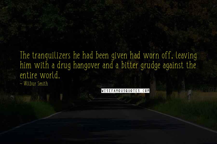 Wilbur Smith Quotes: The tranquilizers he had been given had worn off, leaving him with a drug hangover and a bitter grudge against the entire world.