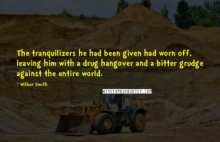 Wilbur Smith Quotes: The tranquilizers he had been given had worn off, leaving him with a drug hangover and a bitter grudge against the entire world.