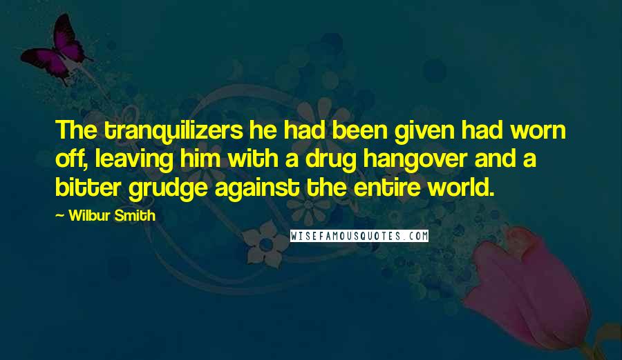 Wilbur Smith Quotes: The tranquilizers he had been given had worn off, leaving him with a drug hangover and a bitter grudge against the entire world.