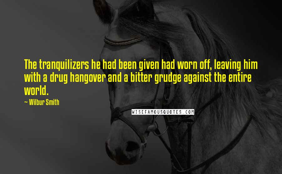 Wilbur Smith Quotes: The tranquilizers he had been given had worn off, leaving him with a drug hangover and a bitter grudge against the entire world.