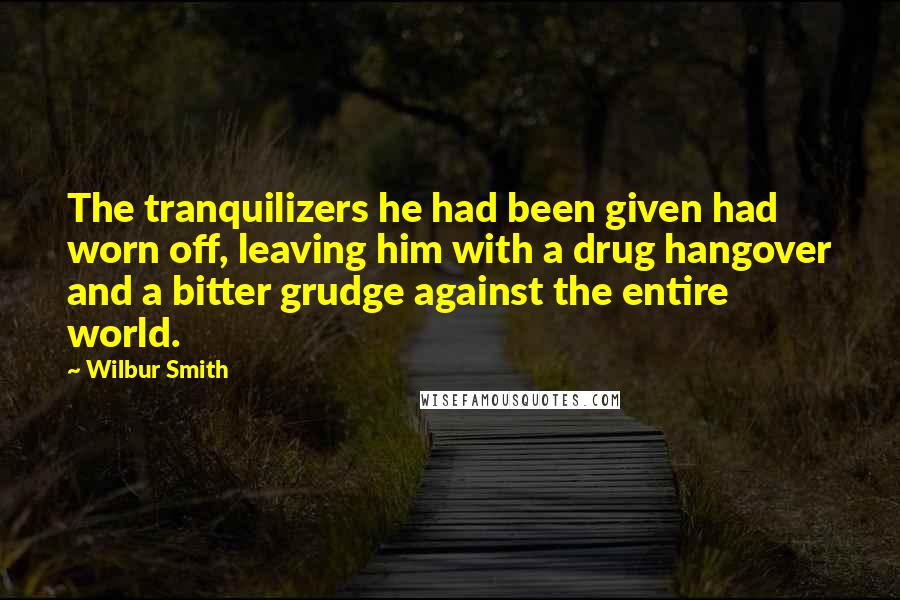 Wilbur Smith Quotes: The tranquilizers he had been given had worn off, leaving him with a drug hangover and a bitter grudge against the entire world.