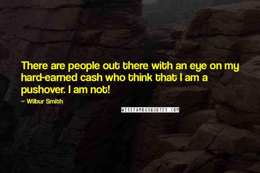 Wilbur Smith Quotes: There are people out there with an eye on my hard-earned cash who think that I am a pushover. I am not!