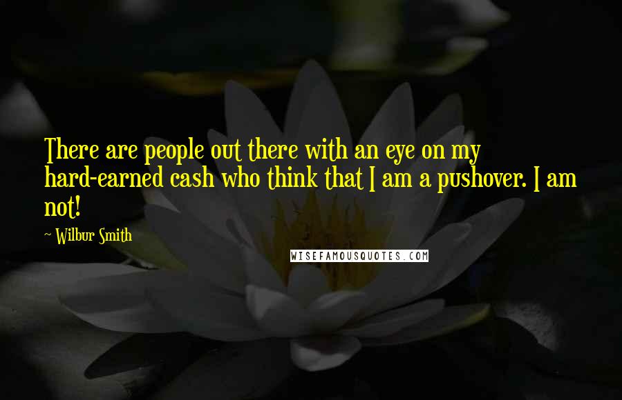 Wilbur Smith Quotes: There are people out there with an eye on my hard-earned cash who think that I am a pushover. I am not!